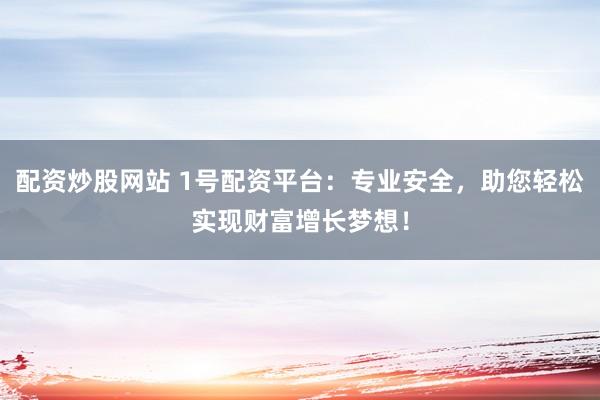 配资炒股网站 1号配资平台：专业安全，助您轻松实现财富增长梦想！