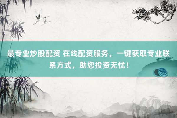最专业炒股配资 在线配资服务，一键获取专业联系方式，助您投资无忧！
