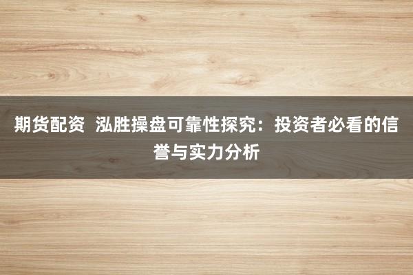 期货配资  泓胜操盘可靠性探究：投资者必看的信誉与实力分析