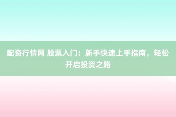 配资行情网 股票入门：新手快速上手指南，轻松开启投资之路