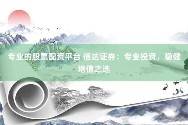 专业的股票配资平台 信达证券：专业投资，稳健增值之选