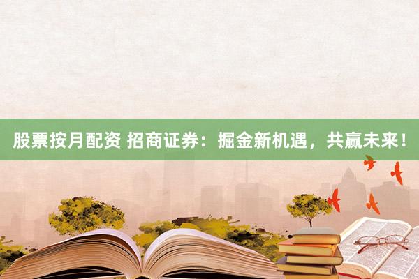 股票按月配资 招商证券：掘金新机遇，共赢未来！