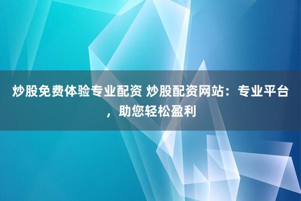 炒股免费体验专业配资 炒股配资网站：专业平台，助您轻松盈利