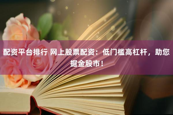 配资平台排行 网上股票配资：低门槛高杠杆，助您掘金股市！