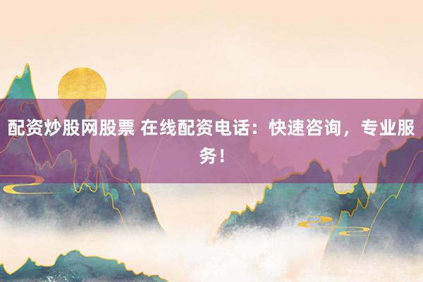 配资炒股网股票 在线配资电话：快速咨询，专业服务！