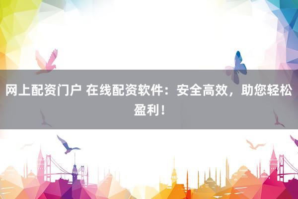 网上配资门户 在线配资软件：安全高效，助您轻松盈利！