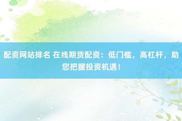 配资网站排名 在线期货配资：低门槛，高杠杆，助您把握投资机遇！