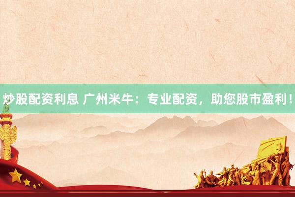炒股配资利息 广州米牛：专业配资，助您股市盈利！