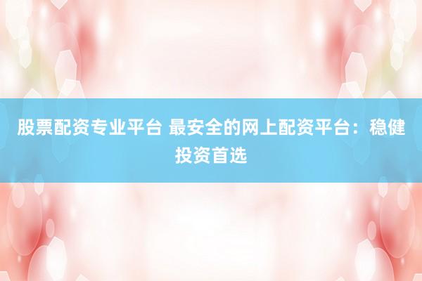 股票配资专业平台 最安全的网上配资平台：稳健投资首选