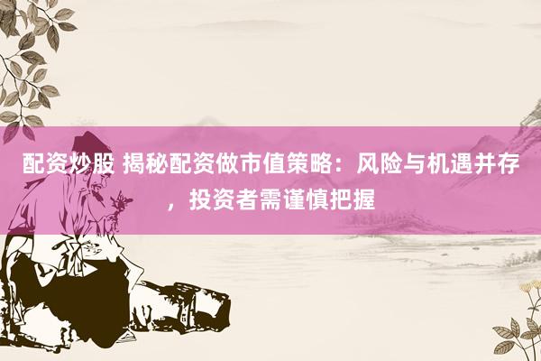 配资炒股 揭秘配资做市值策略：风险与机遇并存，投资者需谨慎把握