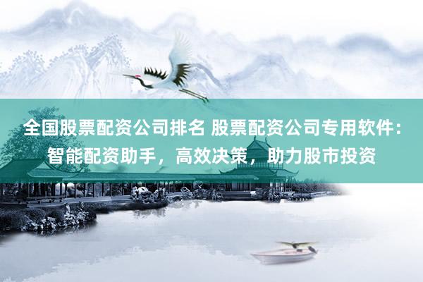 全国股票配资公司排名 股票配资公司专用软件：智能配资助手，高效决策，助力股市投资
