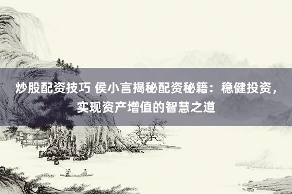 炒股配资技巧 侯小言揭秘配资秘籍：稳健投资，实现资产增值的智慧之道