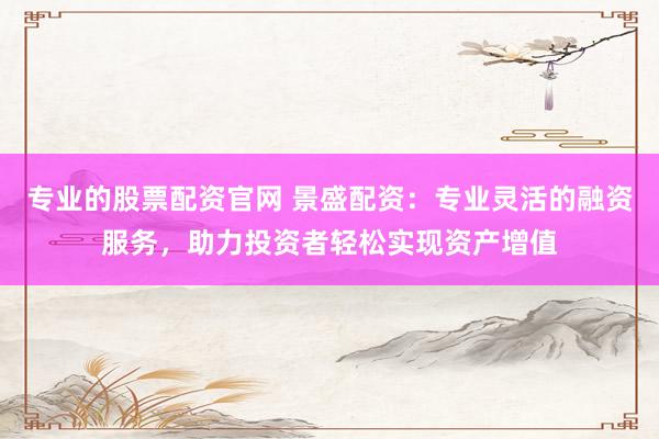 专业的股票配资官网 景盛配资：专业灵活的融资服务，助力投资者轻松实现资产增值