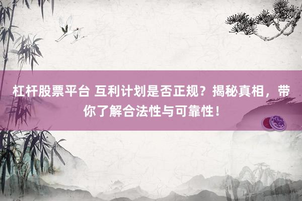 杠杆股票平台 互利计划是否正规？揭秘真相，带你了解合法性与可靠性！