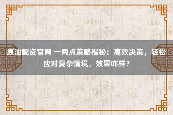 原油配资官网 一两点策略揭秘：高效决策，轻松应对复杂情境，效果咋样？