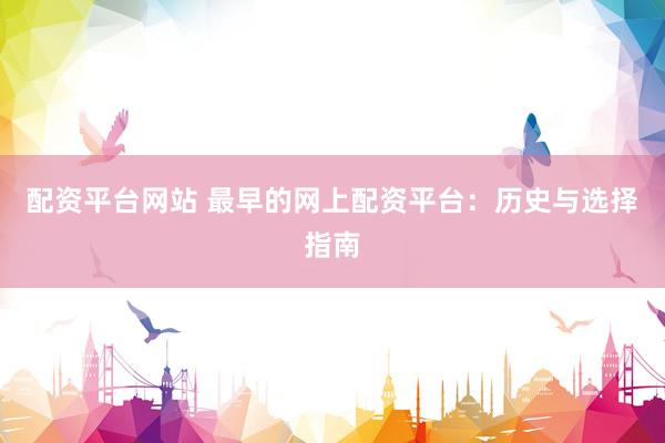 配资平台网站 最早的网上配资平台：历史与选择指南
