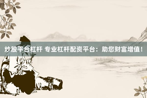 炒股平台杠杆 专业杠杆配资平台：助您财富增值！