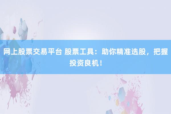 网上股票交易平台 股票工具：助你精准选股，把握投资良机！