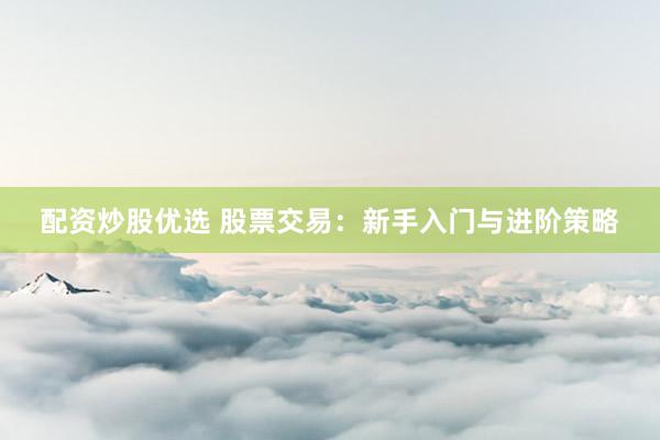 配资炒股优选 股票交易：新手入门与进阶策略