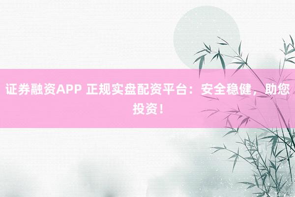 证券融资APP 正规实盘配资平台：安全稳健，助您投资！