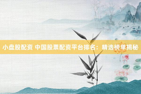 小盘股配资 中国股票配资平台排名:精选榜单揭秘