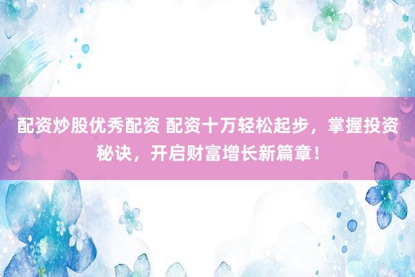 配资炒股优秀配资 配资十万轻松起步，掌握投资秘诀，开启财富增长新篇章！