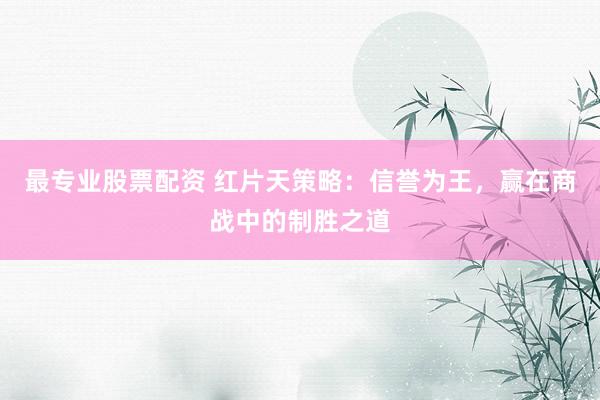 最专业股票配资 红片天策略：信誉为王，赢在商战中的制胜之道