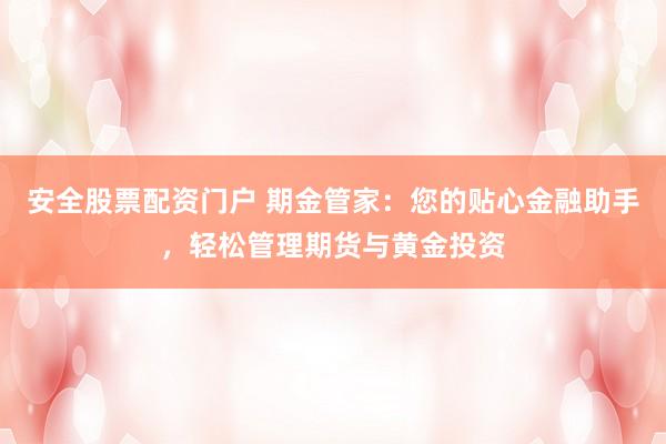 安全股票配资门户 期金管家:您的贴心金融助手,轻松管理期货与黄金投资