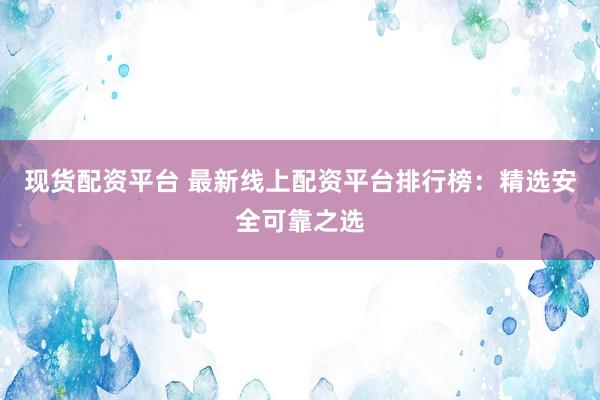 现货配资平台 最新线上配资平台排行榜：精选安全可靠之选