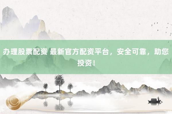 办理股票配资 最新官方配资平台,安全可靠,助您投资!
