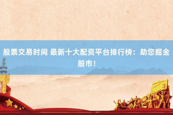 股票交易时间 最新十大配资平台排行榜：助您掘金股市！