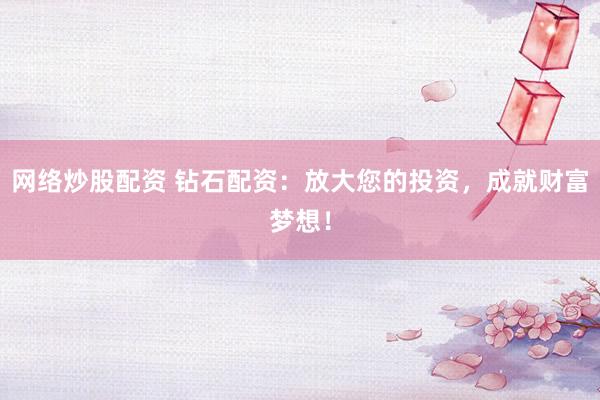 网络炒股配资 钻石配资：放大您的投资，成就财富梦想！
