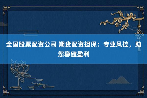 全国股票配资公司 期货配资担保：专业风控，助您稳健盈利