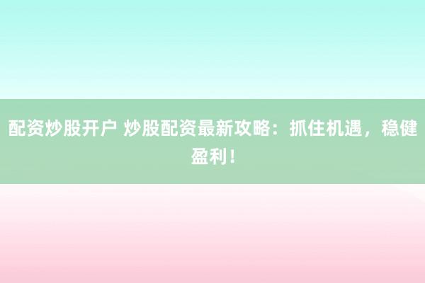 配资炒股开户 炒股配资最新攻略：抓住机遇，稳健盈利！