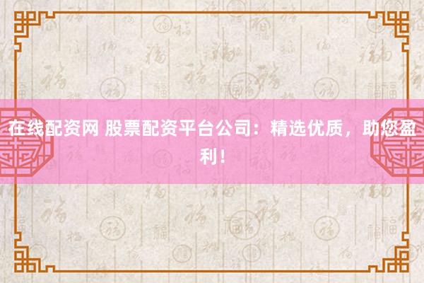 在线配资网 股票配资平台公司：精选优质，助您盈利！