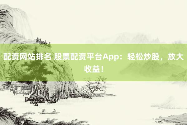 配资网站排名 股票配资平台App：轻松炒股，放大收益！