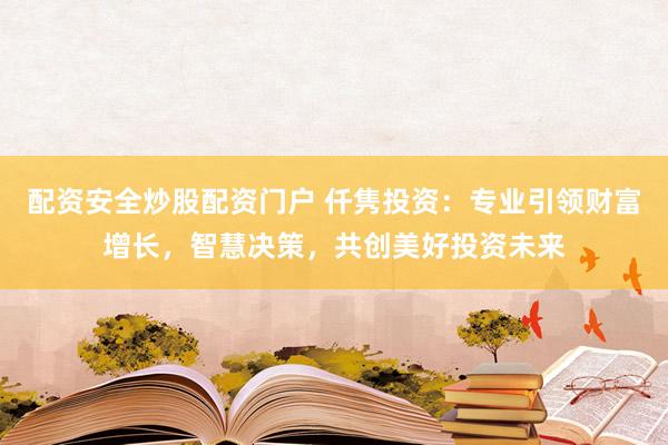 配资安全炒股配资门户 仟隽投资：专业引领财富增长，智慧决策，共创美好投资未来
