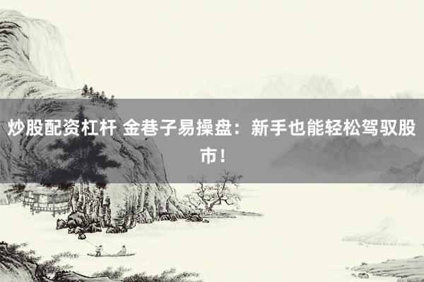 炒股配资杠杆 金巷子易操盘:新手也能轻松驾驭股市!