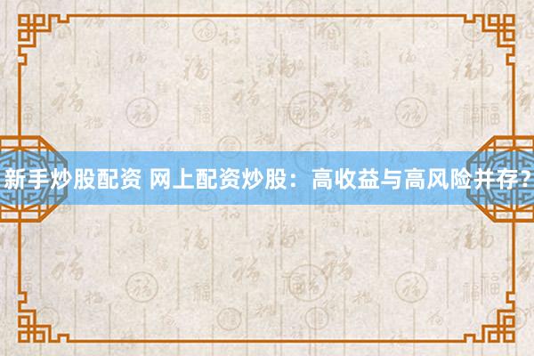 新手炒股配资 网上配资炒股:高收益与高风险并存?