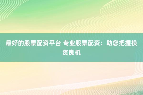 最好的股票配资平台 专业股票配资:助您把握投资良机