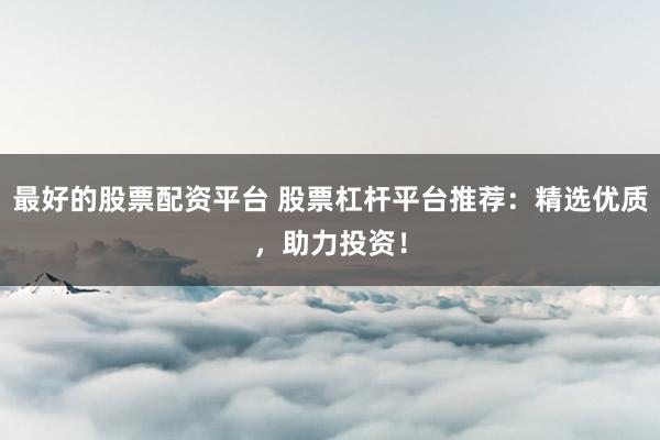 最好的股票配资平台 股票杠杆平台推荐：精选优质，助力投资！