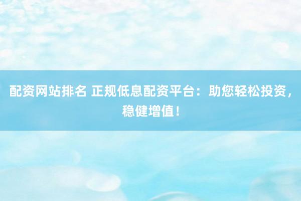 配资网站排名 正规低息配资平台:助您轻松投资,稳健增值!