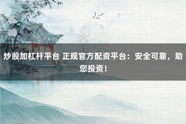 炒股加杠杆平台 正规官方配资平台：安全可靠，助您投资！