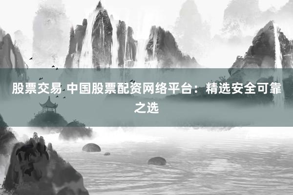 股票交易 中国股票配资网络平台:精选安全可靠之选