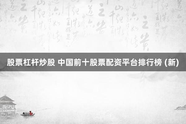 股票杠杆炒股 中国前十股票配资平台排行榜 (新)