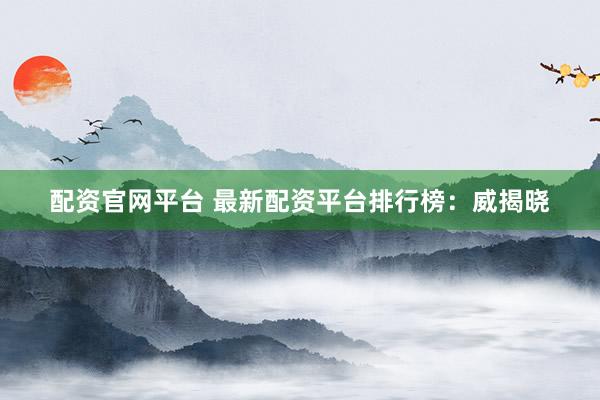 配资官网平台 最新配资平台排行榜:威揭晓
