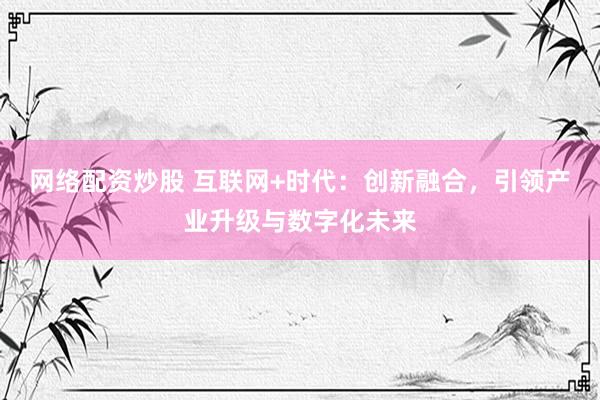 网络配资炒股 互联网+时代:创新融合,引领产业升级与数字化未来