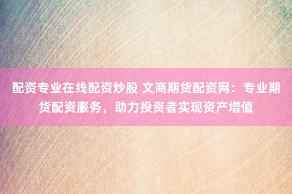 配资专业在线配资炒股 文商期货配资网：专业期货配资服务，助力投资者实现资产增值