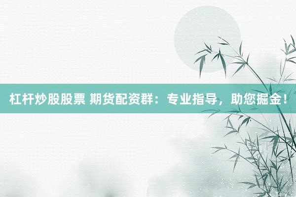 杠杆炒股股票 期货配资群:专业指导,助您掘金!
