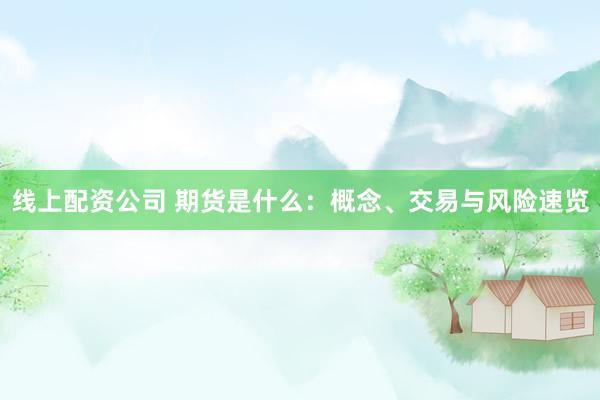 线上配资公司 期货是什么:概念、交易与风险速览